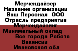 Мерчендайзер › Название организации ­ Ваш Персонал, ООО › Отрасль предприятия ­ Мерчендайзинг › Минимальный оклад ­ 17 000 - Все города Работа » Вакансии   . Ивановская обл.